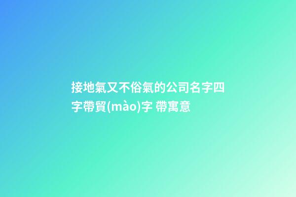 接地氣又不俗氣的公司名字四字帶貿(mào)字 帶寓意-第1張-公司起名-玄機派